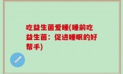 吃益生菌爱睡(睡前吃益生菌：促进睡眠的好帮手)