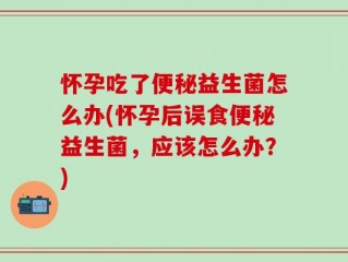 怀孕吃了便秘益生菌怎么办(怀孕后误食便秘益生菌，应该怎么办？)
