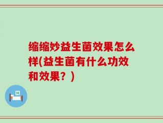 缩缩妙益生菌效果怎么样(益生菌有什么功效和效果？)