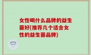 女性喝什么品牌的益生菌好(推荐几个适合女性的益生菌品牌)