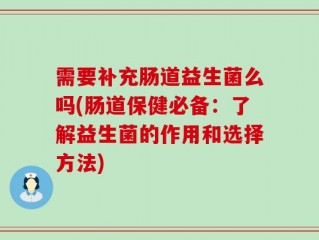 需要补充肠道益生菌么吗(肠道保健必备：了解益生菌的作用和选择方法)