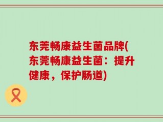 东莞畅康益生菌品牌(东莞畅康益生菌：提升健康，保护肠道)