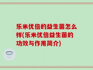 乐米优倍的益生菌怎么样(乐米优倍益生菌的功效与作用简介)