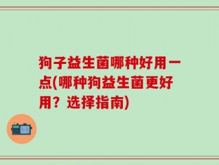 狗子益生菌哪种好用一点(哪种狗益生菌更好用？选择指南)