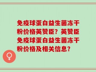 免疫球蛋白益生菌冻干粉价格英赞臣？英赞臣免疫球蛋白益生菌冻干粉价格及相关信息？