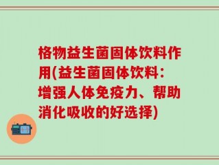 格物益生菌固体饮料作用(益生菌固体饮料：增强人体免疫力、帮助消化吸收的好选择)