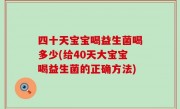 四十天宝宝喝益生菌喝多少(给40天大宝宝喝益生菌的正确方法)