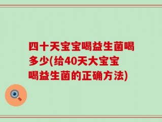 四十天宝宝喝益生菌喝多少(给40天大宝宝喝益生菌的正确方法)