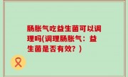 肠胀气吃益生菌可以调理吗(调理肠胀气：益生菌是否有效？)