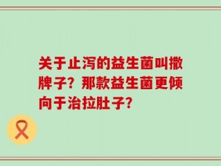 关于止泻的益生菌叫撒牌子？那款益生菌更倾向于治拉肚子？