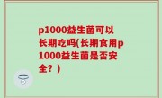 p1000益生菌可以长期吃吗(长期食用p1000益生菌是否安全？)