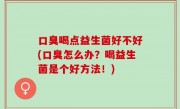 口臭喝点益生菌好不好(口臭怎么办？喝益生菌是个好方法！)