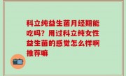 科立纯益生菌月经期能吃吗？用过科立纯女性益生菌的感觉怎么样啊推荐嘛