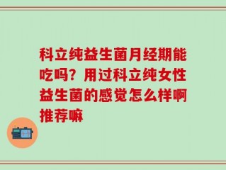 科立纯益生菌月经期能吃吗？用过科立纯女性益生菌的感觉怎么样啊推荐嘛