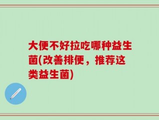 大便不好拉吃哪种益生菌(改善排便，推荐这类益生菌)