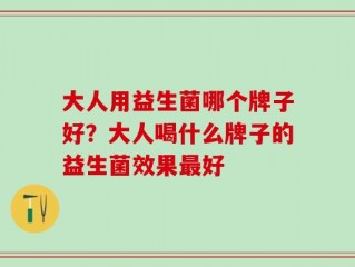 大人用益生菌哪个牌子好？大人喝什么牌子的益生菌效果最好