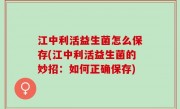 江中利活益生菌怎么保存(江中利活益生菌的妙招：如何正确保存)