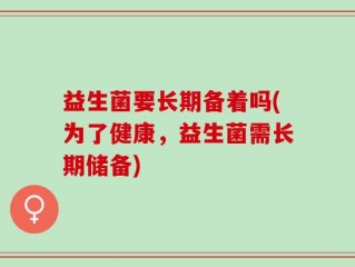 益生菌要长期备着吗(为了健康，益生菌需长期储备)