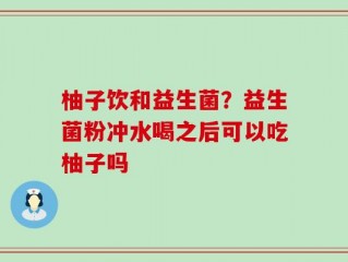 柚子饮和益生菌？益生菌粉冲水喝之后可以吃柚子吗