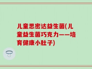 儿童思密达益生菌(儿童益生菌巧克力——培育健康小肚子)