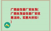 广西益生菌厂家批发(广西批发益生菌厂家优惠活动，实惠大折扣！)