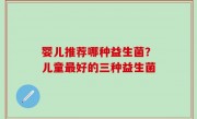 婴儿推荐哪种益生菌？儿童最好的三种益生菌