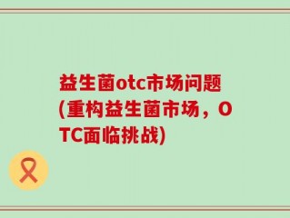 益生菌otc市场问题(重构益生菌市场，OTC面临挑战)