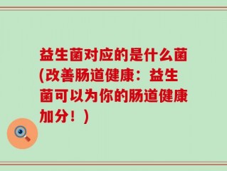 益生菌对应的是什么菌(改善肠道健康：益生菌可以为你的肠道健康加分！)
