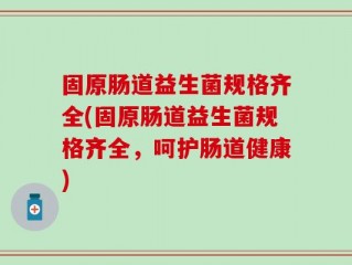 固原肠道益生菌规格齐全(固原肠道益生菌规格齐全，呵护肠道健康)