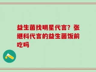 益生菌找明星代言？张继科代言的益生菌饭前吃吗