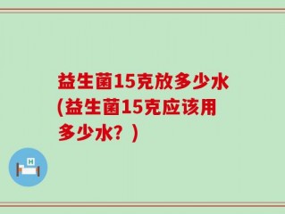 益生菌15克放多少水(益生菌15克应该用多少水？)