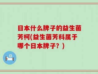 日本什么牌子的益生菌芳柯(益生菌芳科属于哪个日本牌子？)