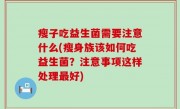 瘦子吃益生菌需要注意什么(瘦身族该如何吃益生菌？注意事项这样处理最好)