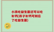 小孩吃益生菌还可以吃补钙(孩子补钙可别忘了吃益生菌)