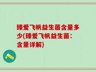 臻爱飞帆益生菌含量多少(臻爱飞帆益生菌：含量详解)