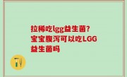 拉稀吃lgg益生菌？宝宝腹泻可以吃LGG益生菌吗