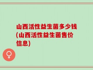 山西活性益生菌多少钱(山西活性益生菌售价信息)