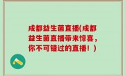 成都益生菌直播(成都益生菌直播带来惊喜，你不可错过的直播！)