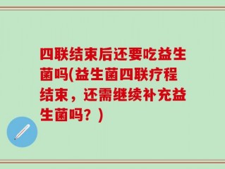 四联结束后还要吃益生菌吗(益生菌四联疗程结束，还需继续补充益生菌吗？)