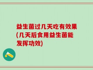 益生菌过几天吃有效果(几天后食用益生菌能发挥功效)