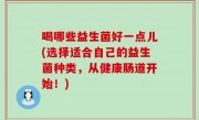 喝哪些益生菌好一点儿(选择适合自己的益生菌种类，从健康肠道开始！)