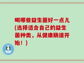 喝哪些益生菌好一点儿(选择适合自己的益生菌种类，从健康肠道开始！)