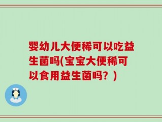 婴幼儿大便稀可以吃益生菌吗(宝宝大便稀可以食用益生菌吗？)
