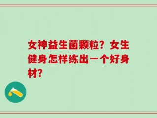 女神益生菌颗粒？女生健身怎样练出一个好身材？