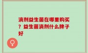 滴剂益生菌在哪里购买？益生菌滴剂什么牌子好
