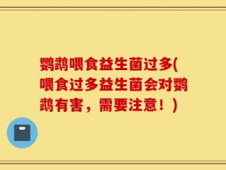 鹦鹉喂食益生菌过多(喂食过多益生菌会对鹦鹉有害，需要注意！)