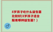 8岁孩子吃什么益生菌比较好(8岁孩子适合服用哪种益生菌？)