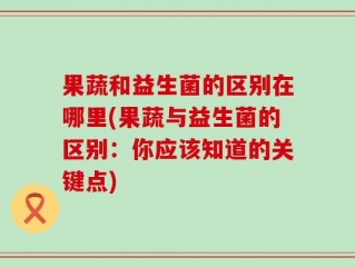 果蔬和益生菌的区别在哪里(果蔬与益生菌的区别：你应该知道的关键点)