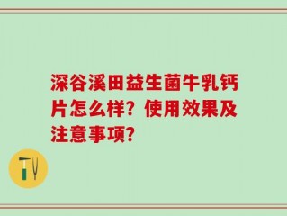 深谷溪田益生菌牛乳钙片怎么样？使用效果及注意事项？