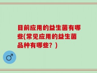 目前应用的益生菌有哪些(常见应用的益生菌品种有哪些？)